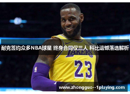 耐克签约众多NBA球星 终身合同仅三人 科比遗憾落选解析 耐克签约众多NBA球星 终身合同仅三人 科比遗憾落选解析
