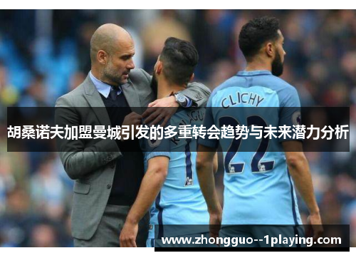 胡桑诺夫加盟曼城引发的多重转会趋势与未来潜力分析