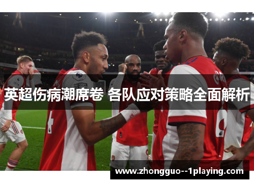 英超伤病潮席卷 各队应对策略全面解析 英超伤病潮席卷 各队应对策略全面解析