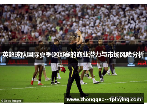 英超球队国际夏季巡回赛的商业潜力与市场风险分析 英超球队国际夏季巡回赛的商业潜力与市场风险分析
