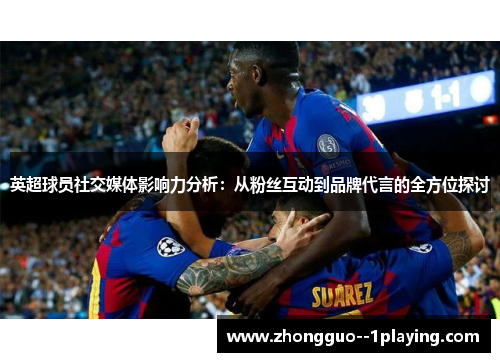 英超球员社交媒体影响力分析:从粉丝互动到品牌代言的全方位探讨 英超球员社交媒体影响力分析:从粉丝互动到品牌代言的全方位探讨