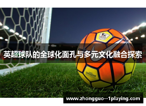 英超球队的全球化面孔与多元文化融合探索 英超球队的全球化面孔与多元文化融合探索