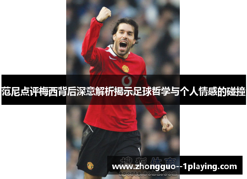 范尼点评梅西背后深意解析揭示足球哲学与个人情感的碰撞 范尼点评梅西背后深意解析揭示足球哲学与个人情感的碰撞