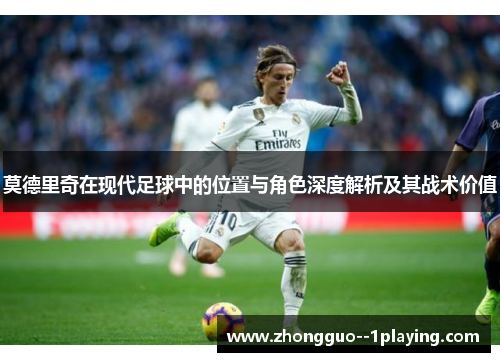 莫德里奇在现代足球中的位置与角色深度解析及其战术价值 莫德里奇在现代足球中的位置与角色深度解析及其战术价值