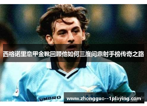 西格诺里意甲金靴回顾他如何三度问鼎射手榜传奇之路 西格诺里意甲金靴回顾他如何三度问鼎射手榜传奇之路