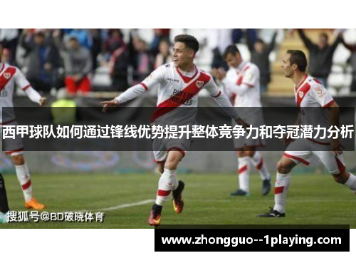西甲球队如何通过锋线优势提升整体竞争力和夺冠潜力分析