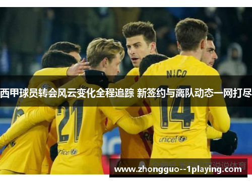 西甲球员转会风云变化全程追踪 新签约与离队动态一网打尽