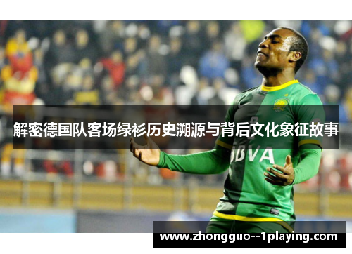 解密德国队客场绿衫历史溯源与背后文化象征故事 解密德国队客场绿衫历史溯源与背后文化象征故事
