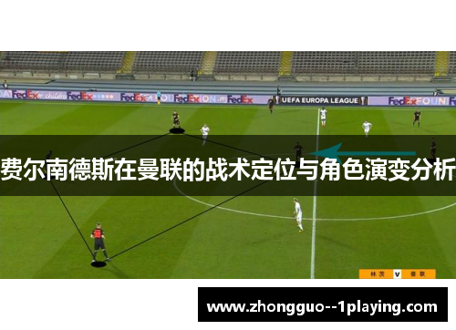 费尔南德斯在曼联的战术定位与角色演变分析 费尔南德斯在曼联的战术定位与角色演变分析