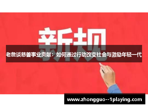 老詹谈慈善事业贡献:如何通过行动改变社会与激励年轻一代 老詹谈慈善事业贡献:如何通过行动改变社会与激励年轻一代