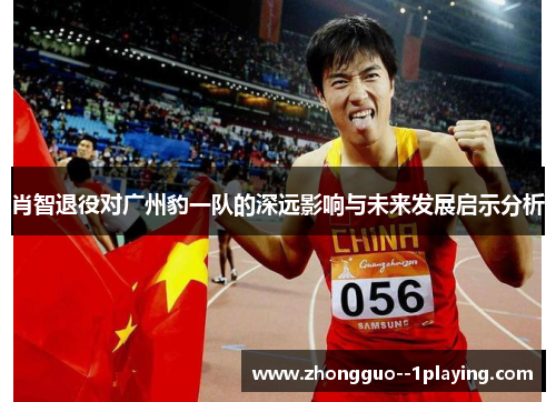 肖智退役对广州豹一队的深远影响与未来发展启示分析 肖智退役对广州豹一队的深远影响与未来发展启示分析