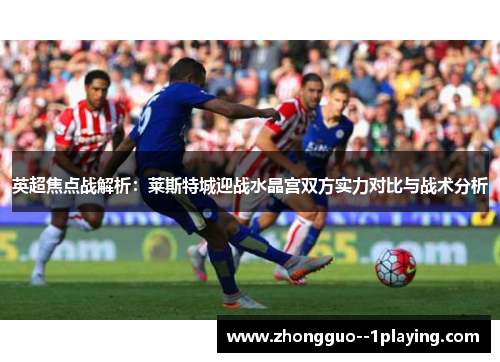 英超焦点战解析:莱斯特城迎战水晶宫双方实力对比与战术分析 英超焦点战解析:莱斯特城迎战水晶宫双方实力对比与战术分析