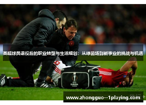 英超球员退役后的职业转型与生活规划:从绿茵场到新事业的挑战与机遇 英超球员退役后的职业转型与生活规划:从绿茵场到新事业的挑战与机遇