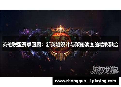 英雄联盟赛季回顾:新英雄设计与策略演变的精彩融合 英雄联盟赛季回顾:新英雄设计与策略演变的精彩融合