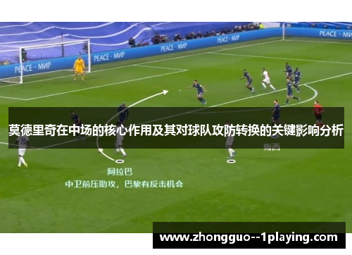 莫德里奇在中场的核心作用及其对球队攻防转换的关键影响分析 莫德里奇在中场的核心作用及其对球队攻防转换的关键影响分析