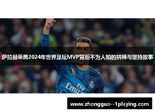 萨拉赫荣膺2024年世界足坛MVP背后不为人知的拼搏与坚持故事 萨拉赫荣膺2024年世界足坛MVP背后不为人知的拼搏与坚持故事