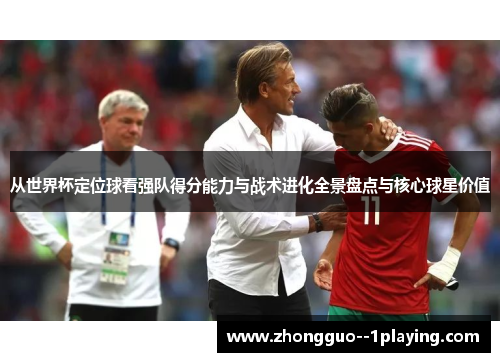从世界杯定位球看强队得分能力与战术进化全景盘点与核心球星价值
