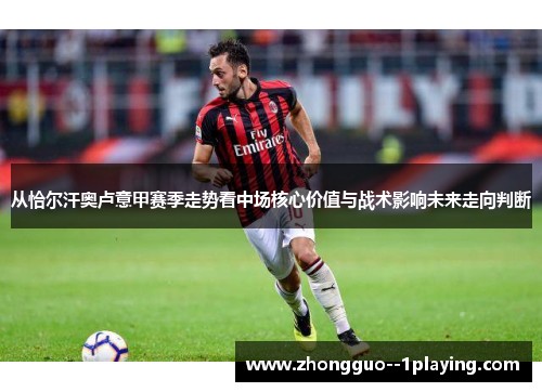 从恰尔汗奥卢意甲赛季走势看中场核心价值与战术影响未来走向判断