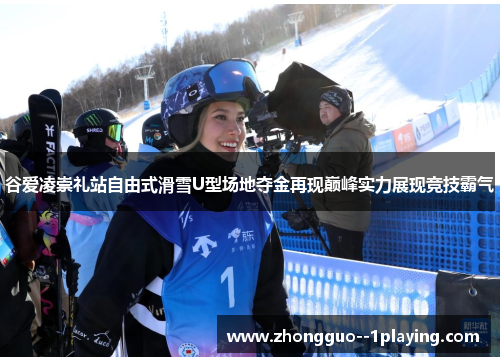 谷爱凌崇礼站自由式滑雪U型场地夺金再现巅峰实力展现竞技霸气