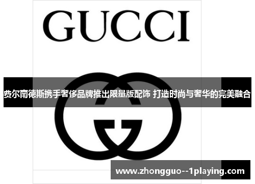 费尔南德斯携手奢侈品牌推出限量版配饰 打造时尚与奢华的完美融合 费尔南德斯携手奢侈品牌推出限量版配饰 打造时尚与奢华的完美融合