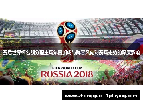 赛后世界杯名额分配主场氛围加成与阵容风向对赛场走势的深度影响 赛后世界杯名额分配主场氛围加成与阵容风向对赛场走势的深度影响