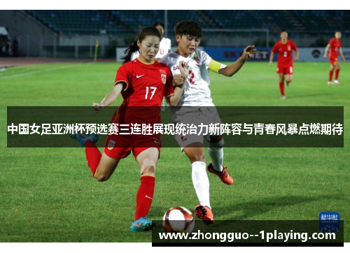 中国女足亚洲杯预选赛三连胜展现统治力新阵容与青春风暴点燃期待