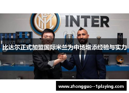 比达尔正式加盟国际米兰为中场增添经验与实力 比达尔正式加盟国际米兰为中场增添经验与实力
