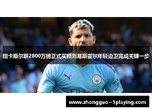 纽卡斯尔联2800万镑正式买断刘易斯霍尔年轻边卫完成关键一步