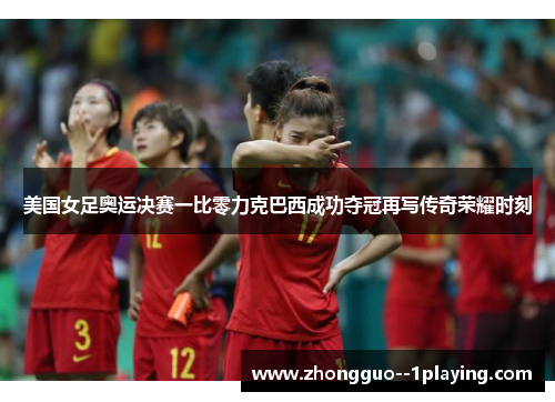 美国女足奥运决赛一比零力克巴西成功夺冠再写传奇荣耀时刻 美国女足奥运决赛一比零力克巴西成功夺冠再写传奇荣耀时刻