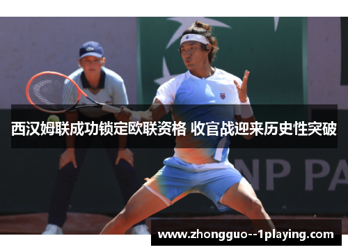 西汉姆联成功锁定欧联资格 收官战迎来历史性突破