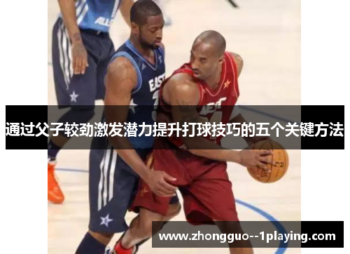 通过父子较劲激发潜力提升打球技巧的五个关键方法