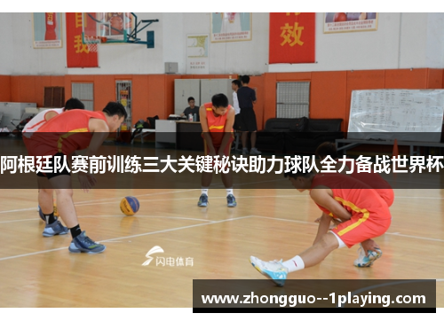 阿根廷队赛前训练三大关键秘诀助力球队全力备战世界杯 阿根廷队赛前训练三大关键秘诀助力球队全力备战世界杯