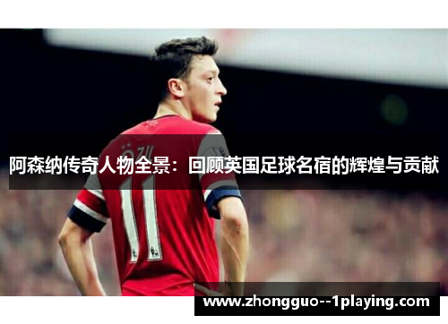 阿森纳传奇人物全景:回顾英国足球名宿的辉煌与贡献 阿森纳传奇人物全景:回顾英国足球名宿的辉煌与贡献