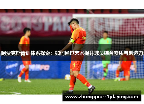 阿贾克斯青训体系探索:如何通过艺术提升球员综合素质与创造力 阿贾克斯青训体系探索:如何通过艺术提升球员综合素质与创造力