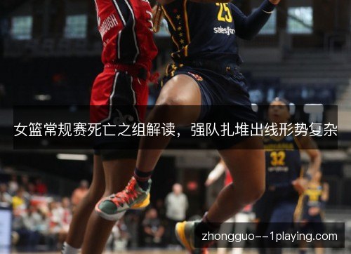 女篮常规赛死亡之组解读，强队扎堆出线形势复杂