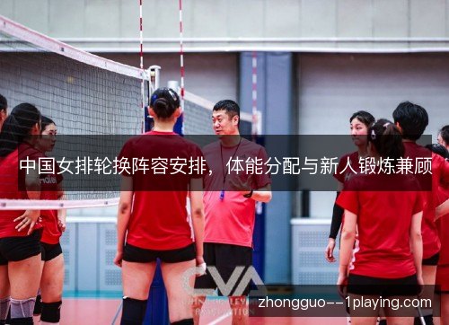 中国女排轮换阵容安排，体能分配与新人锻炼兼顾