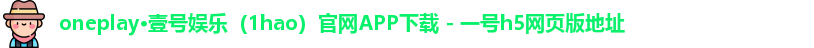 oneplay·壹号娱乐（1hao）官网APP下载 - 一号h5网页版地址